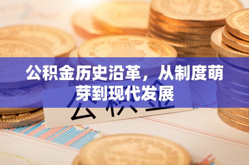 六枝公积金历史沿革，从制度萌芽到现代发展
