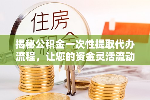 六枝揭秘公积金一次性提取代办流程，让您的资金灵活流动