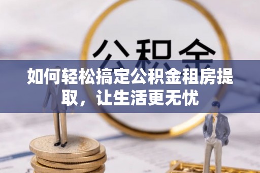六枝如何轻松搞定公积金租房提取，让生活更无忧