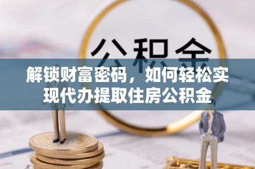 六枝解锁财富密码，如何轻松实现代办提取住房公积金