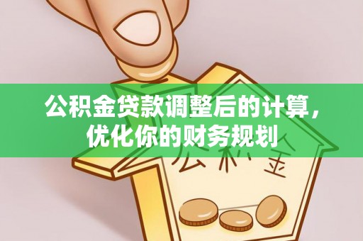 六枝公积金贷款调整后的计算，优化你的财务规划