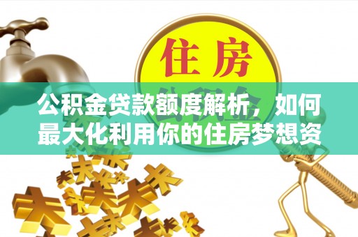 六枝公积金贷款额度解析，如何最大化利用你的住房梦想资金