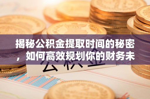 六枝揭秘公积金提取时间的秘密，如何高效规划你的财务未来