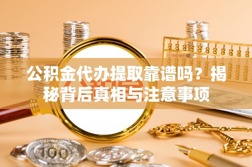 六枝公积金代办提取靠谱吗？揭秘背后真相与注意事项