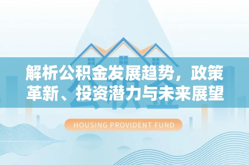 六枝解析公积金发展趋势，政策革新、投资潜力与未来展望