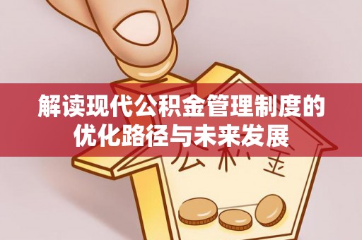 六枝解读现代公积金管理制度的优化路径与未来发展