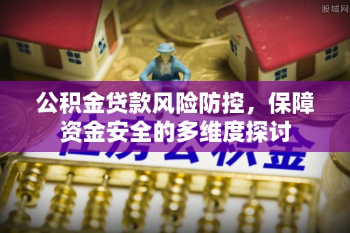 六枝公积金贷款风险防控，保障资金安全的多维度探讨