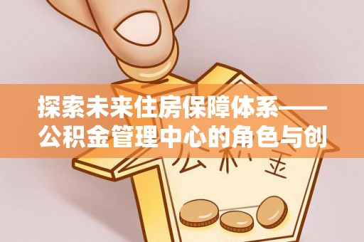 六枝探索未来住房保障体系——公积金管理中心的角色与创新