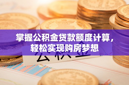 六枝掌握公积金贷款额度计算，轻松实现购房梦想