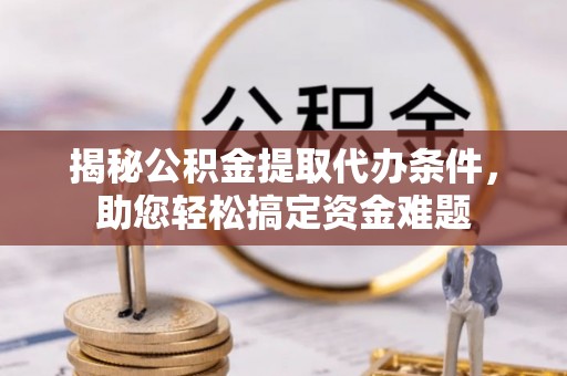 六枝揭秘公积金提取代办条件，助您轻松搞定资金难题