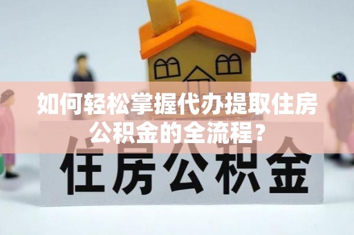 六枝如何轻松掌握代办提取住房公积金的全流程？