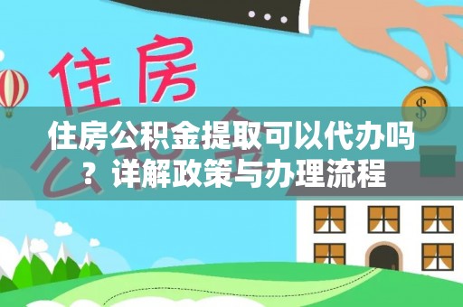 六枝住房公积金提取可以代办吗？详解政策与办理流程