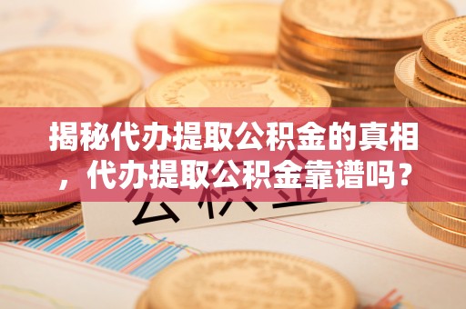 六枝揭秘代办提取公积金的真相，代办提取公积金靠谱吗？