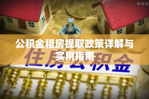 六枝公积金租房提取政策详解与实用指南