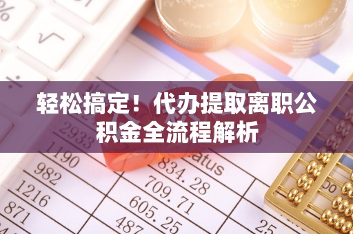 六枝轻松搞定！代办提取离职公积金全流程解析