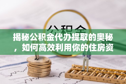 六枝揭秘公积金代办提取的奥秘，如何高效利用你的住房资金