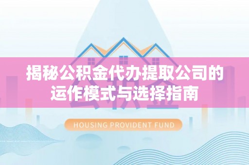 六枝揭秘公积金代办提取公司的运作模式与选择指南