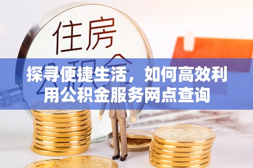 六枝探寻便捷生活，如何高效利用公积金服务网点查询