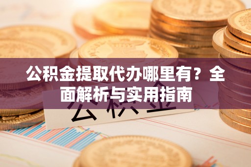 六枝公积金提取代办哪里有？全面解析与实用指南