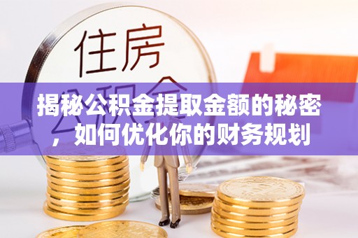 六枝揭秘公积金提取金额的秘密，如何优化你的财务规划