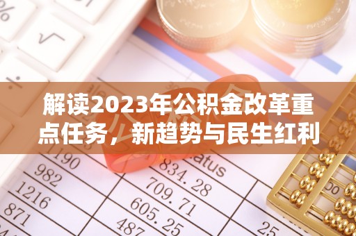 六枝解读2023年公积金改革重点任务，新趋势与民生红利