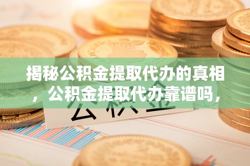 六枝揭秘公积金提取代办的真相，公积金提取代办靠谱吗，如何选择专业服务？