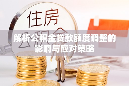六枝解析公积金贷款额度调整的影响与应对策略
