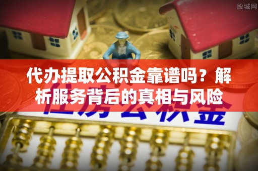 六枝代办提取公积金靠谱吗？解析服务背后的真相与风险