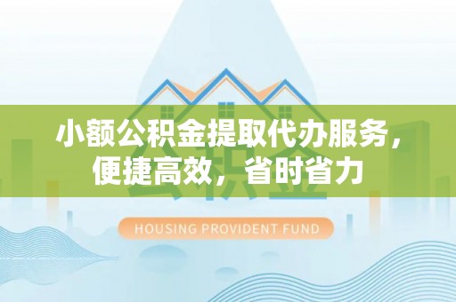 六枝小额公积金提取代办服务，便捷高效，省时省力