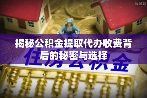 六枝揭秘公积金提取代办收费背后的秘密与选择