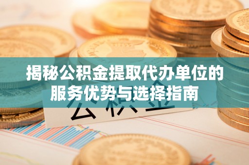 六枝揭秘公积金提取代办单位的服务优势与选择指南