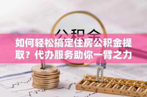 六枝如何轻松搞定住房公积金提取？代办服务助你一臂之力