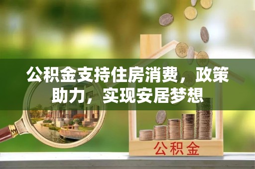 六枝公积金支持住房消费，政策助力，实现安居梦想