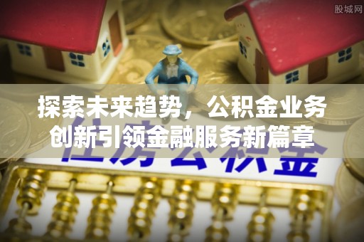 六枝探索未来趋势，公积金业务创新引领金融服务新篇章