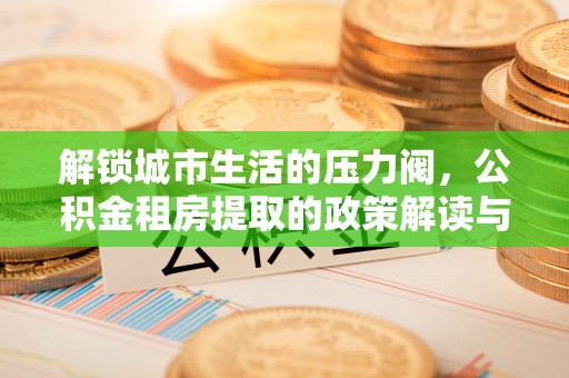 六枝解锁城市生活的压力阀，公积金租房提取的政策解读与实践指南
