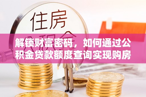 六枝解锁财富密码，如何通过公积金贷款额度查询实现购房梦想