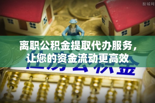 六枝离职公积金提取代办服务，让您的资金流动更高效