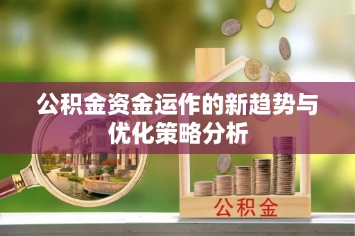 六枝公积金资金运作的新趋势与优化策略分析