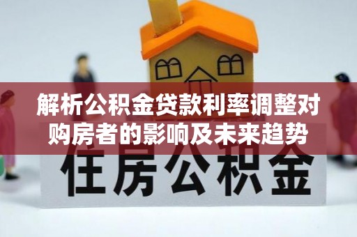 六枝解析公积金贷款利率调整对购房者的影响及未来趋势