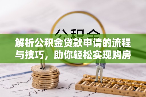 六枝解析公积金贷款申请的流程与技巧，助你轻松实现购房梦想