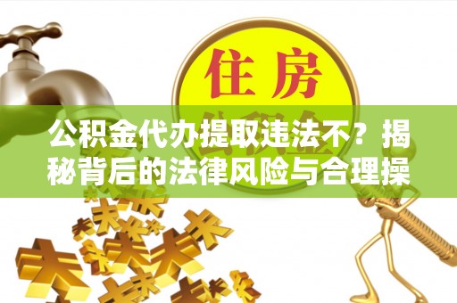 六枝公积金代办提取违法不？揭秘背后的法律风险与合理操作