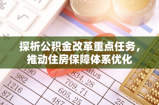 六枝探析公积金改革重点任务，推动住房保障体系优化