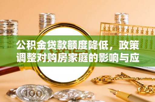 六枝公积金贷款额度降低，政策调整对购房家庭的影响与应对策略