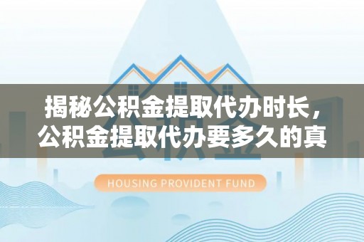 六枝揭秘公积金提取代办时长，公积金提取代办要多久的真相与攻略