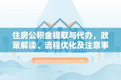 六枝住房公积金提取与代办，政策解读、流程优化及注意事项
