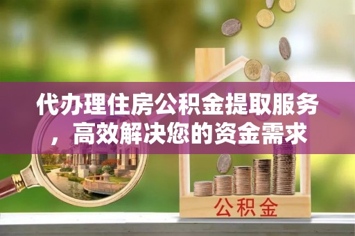 六枝代办理住房公积金提取服务，高效解决您的资金需求