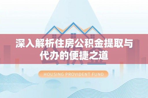 六枝深入解析住房公积金提取与代办的便捷之道