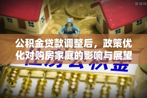 六枝公积金贷款调整后，政策优化对购房家庭的影响与展望