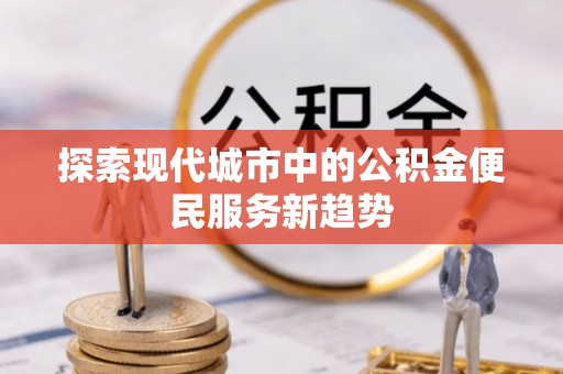 六枝探索现代城市中的公积金便民服务新趋势