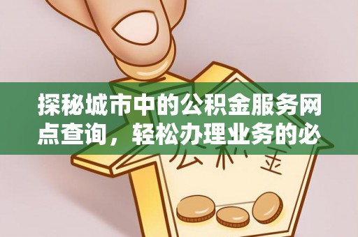 六枝探秘城市中的公积金服务网点查询，轻松办理业务的必备指南